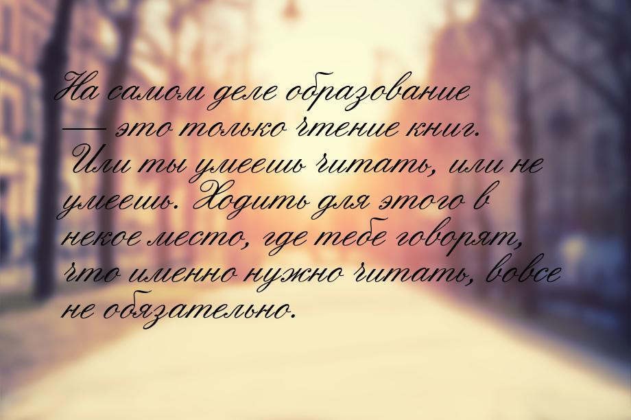 На самом деле образование  это только чтение книг. Или ты умеешь читать, или не уме