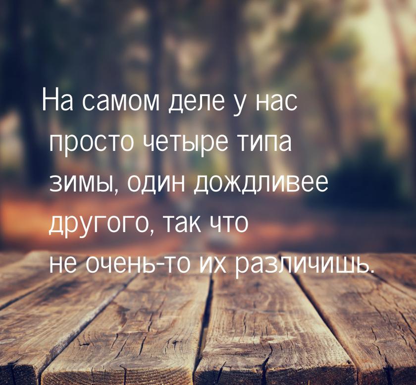 На самом деле у нас просто четыре типа зимы, один дождливее другого, так что не очень-то и