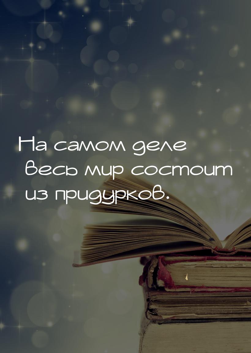 На самом деле весь мир состоит из придурков.