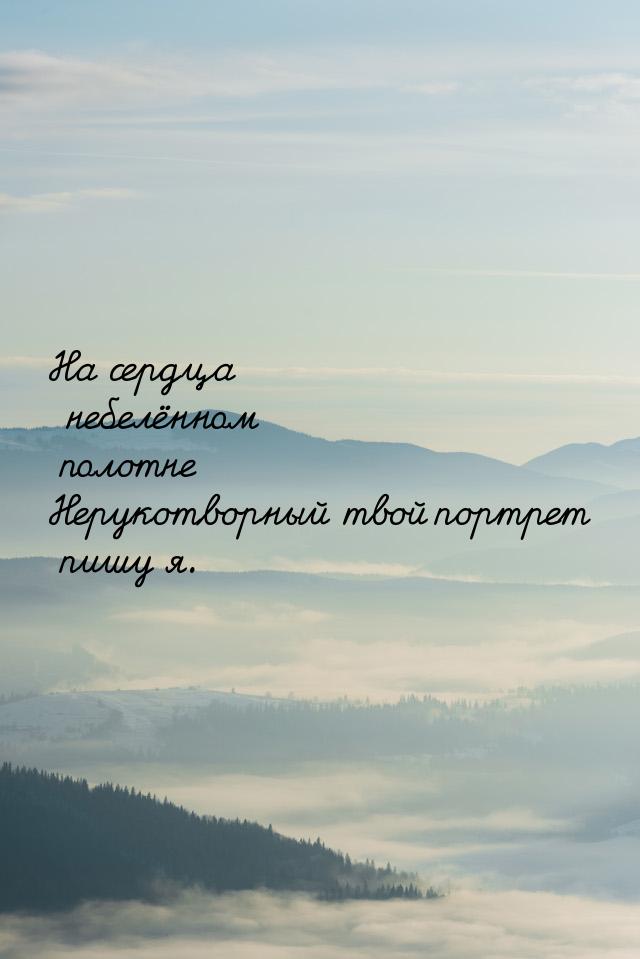 На сердца небелённом полотне Нерукотворный твой портрет пишу я.