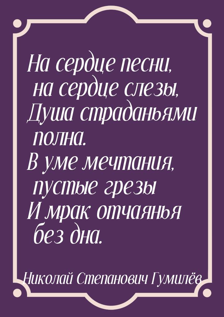 На сердце песни, на сердце слезы, Душа страданьями полна. В уме мечтания, пустые грезы И м