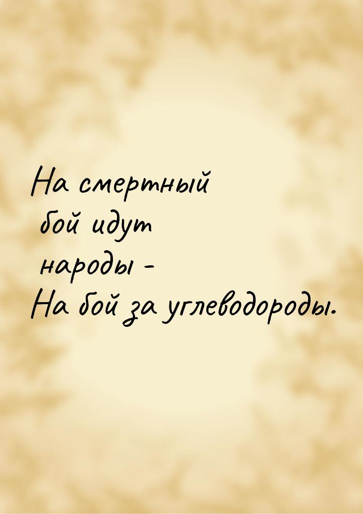 На смертный бой идут народы - На бой за углеводороды.