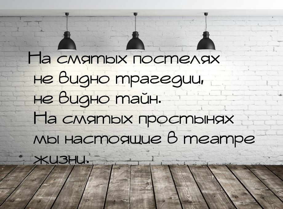 На смятых постелях не видно трагедии, не видно тайн. На смятых простынях мы настоящие в те