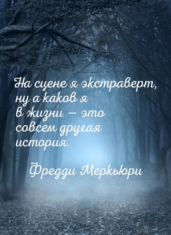 На сцене я экстраверт, ну а каков я в жизни — это совсем другая история.