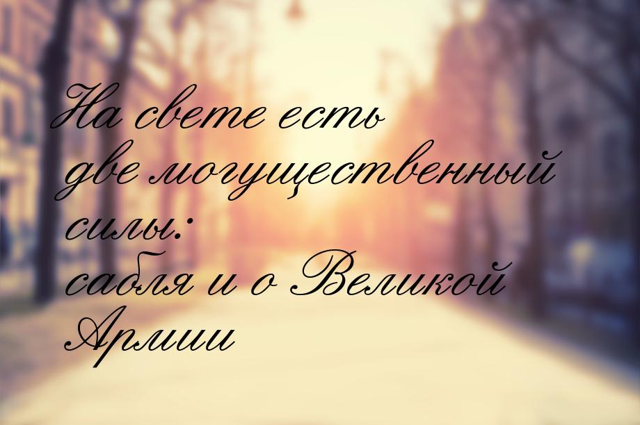 На свете есть две могущественный силы: сабля и о Великой Армии