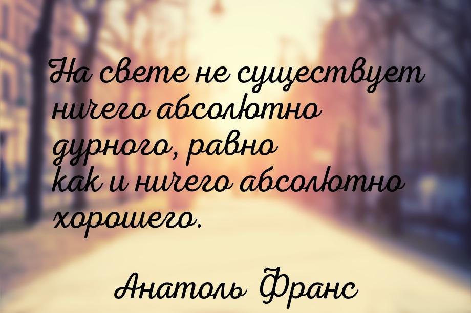 На свете не существует ничего абсолютно дурного, равно как и ничего абсолютно хорошего.