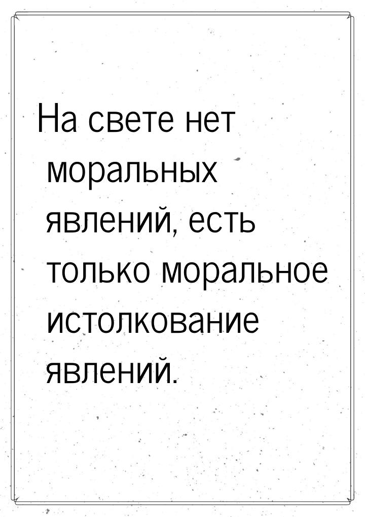 На свете нет моральных явлений, есть только моральное истолкование явлений.