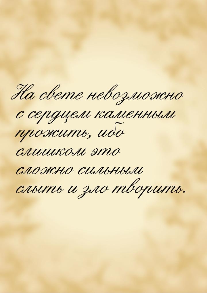 На свете невозможно с сердцем каменным прожить, ибо слишком это сложно сильным слыть и зло