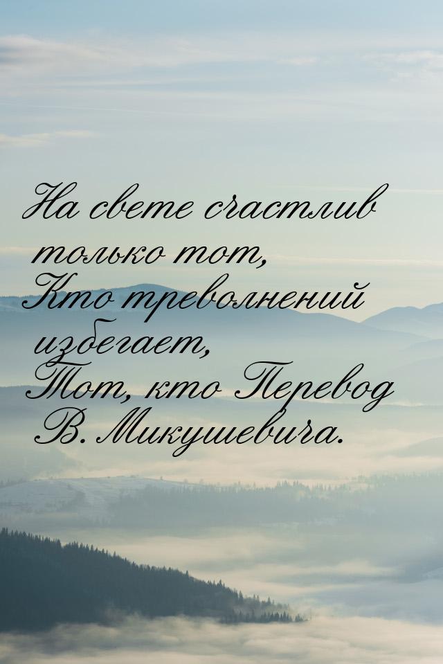 На свете счастлив только тот, Кто треволнений избегает, Тот, кто Перевод В. Микушевича.