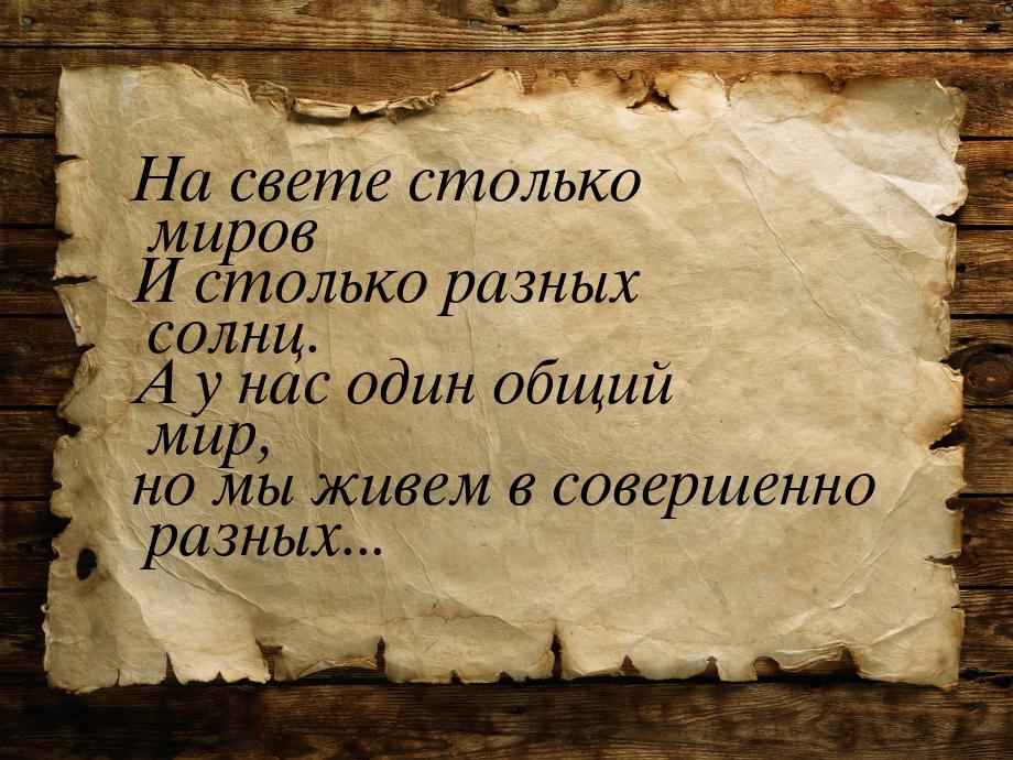 На свете столько миров И столько разных солнц. А у нас один общий мир, но мы живем в совер