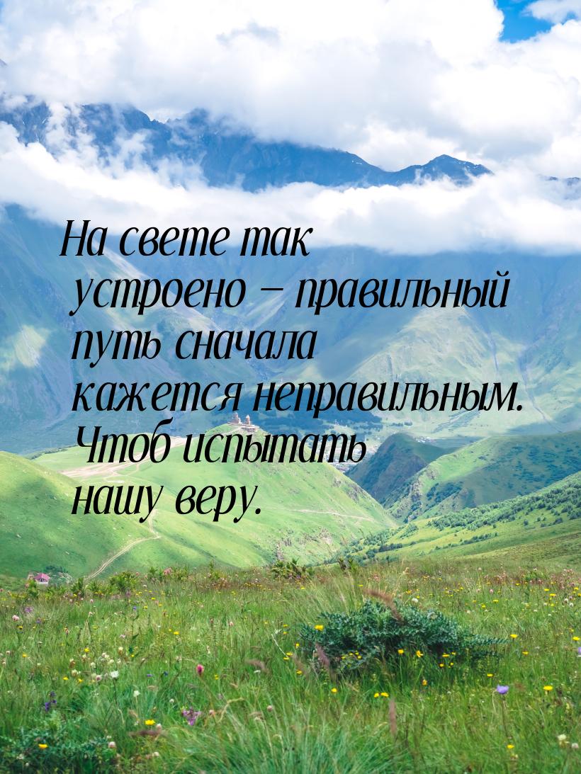 На свете так устроено  правильный путь сначала кажется неправильным. Чтоб испытать 