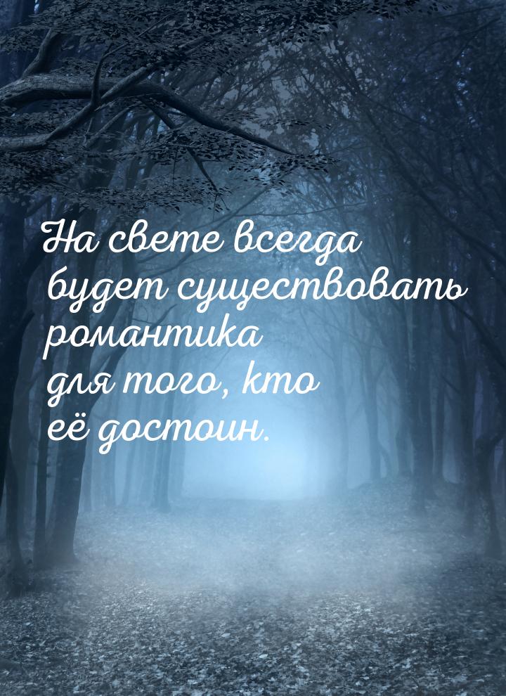 На свете всегда будет существовать романтика для того, кто её достоин.