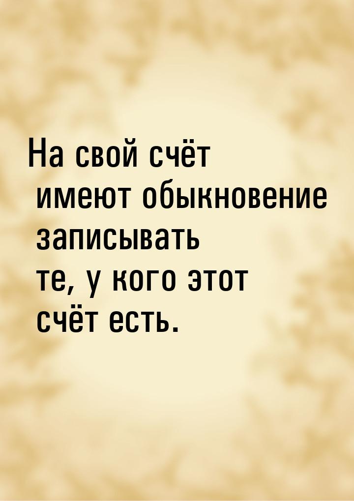 На свой счёт имеют обыкновение записывать те, у кого этот счёт есть.