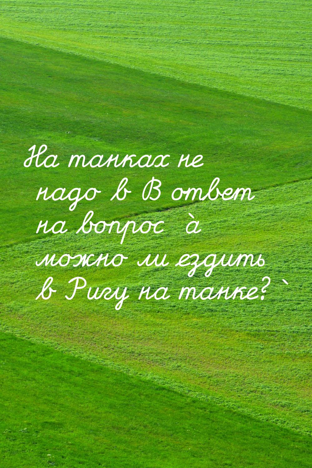 На танках не надо в В ответ на вопрос `а можно ли ездить в Ригу на танке?`