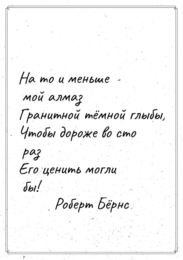 На то и меньше мой алмаз Гранитной тёмной глыбы, Чтобы дороже во сто раз Его ценить могли 