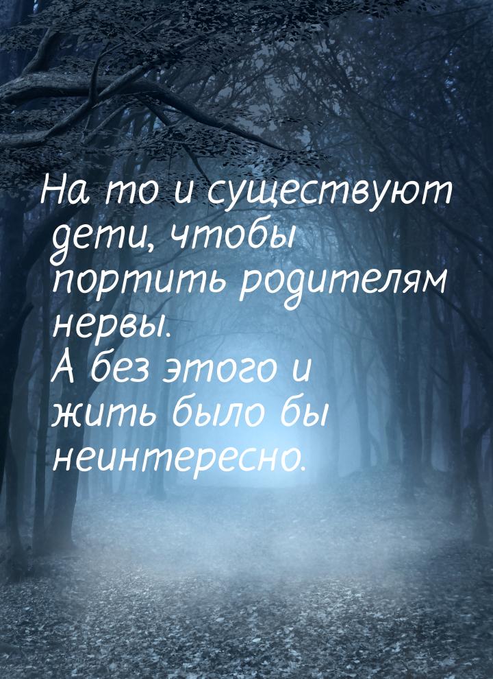 На то и существуют дети, чтобы портить родителям нервы. А без этого и жить было бы неинтер