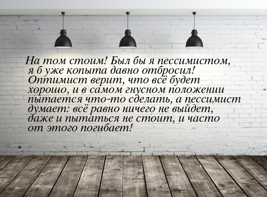 На том стоим! Был бы я пессимистом, я б уже копыта давно отбросил! Оптимист верит, что всё