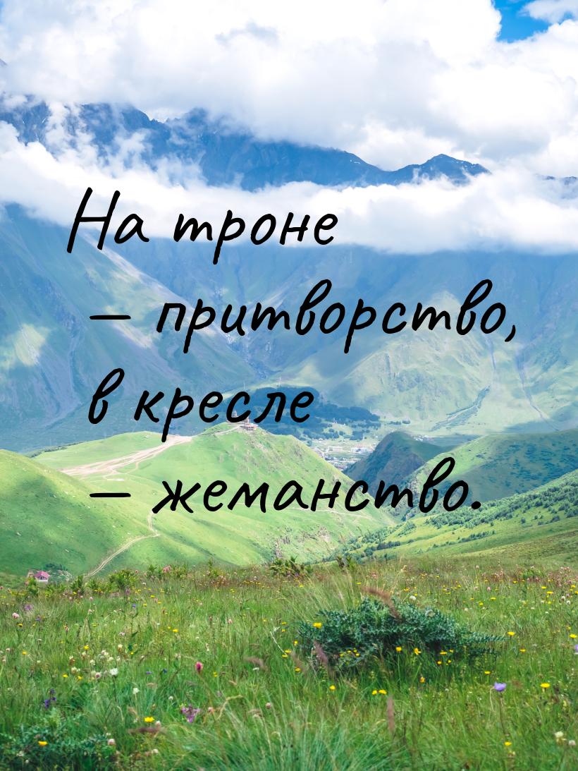 На троне  притворство, в кресле  жеманство.