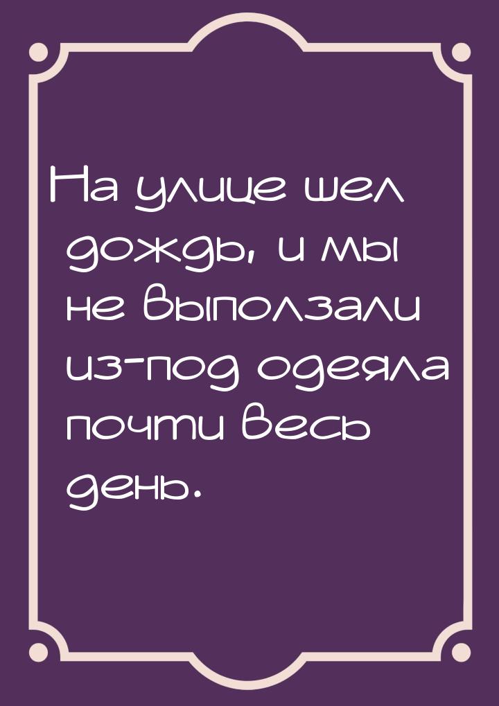 На улице шел дождь, и мы не выползали из-под одеяла почти весь день.