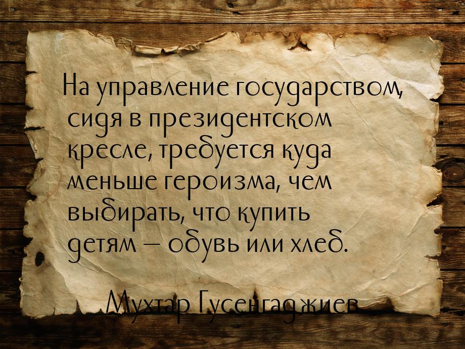 На управление государством, сидя в президентском кресле, требуется куда меньше героизма, ч