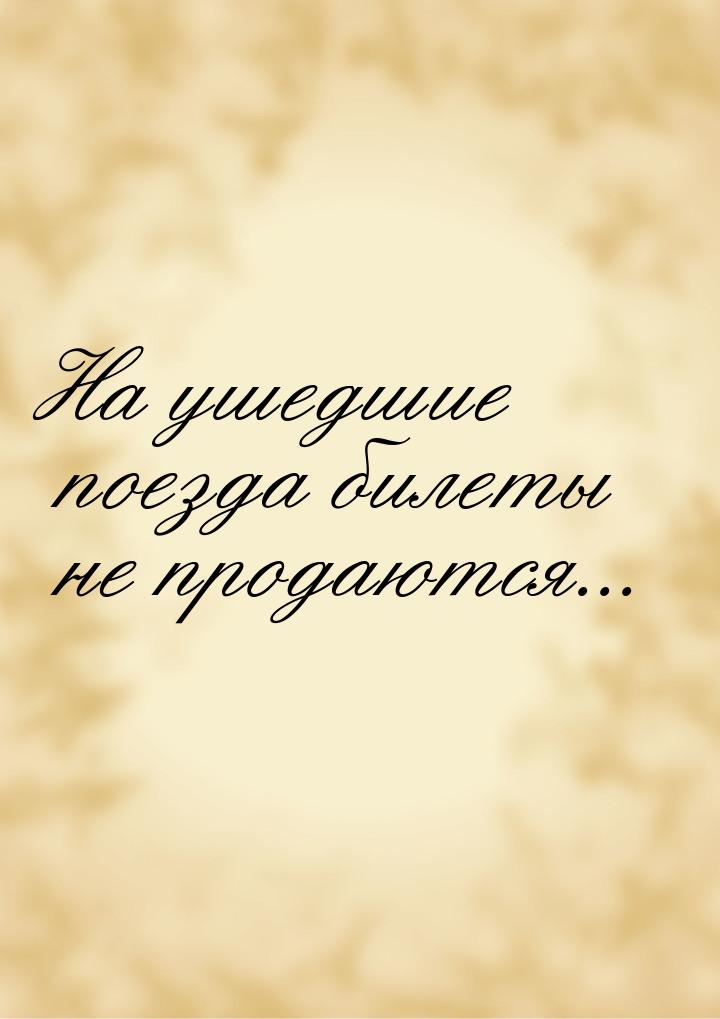 На ушедшие поезда билеты не продаются...