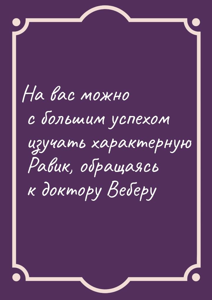 На вас можно с большим успехом изучать характерную Равик, обращаясь к доктору Веберу