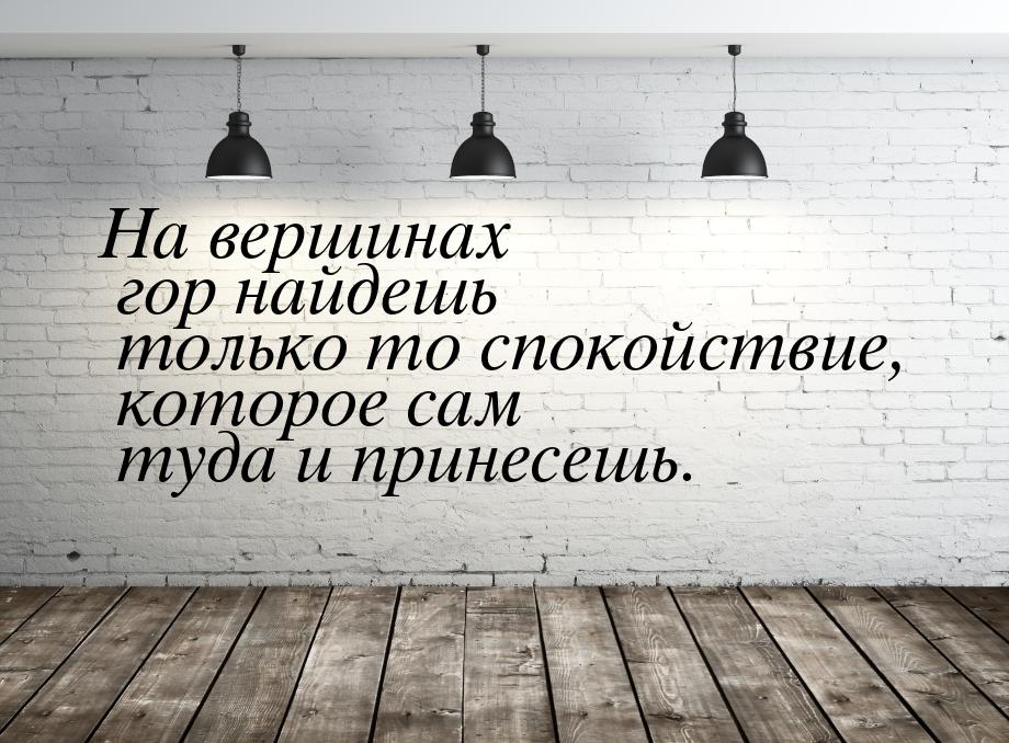 На вершинах гор найдешь только то спокойствие, которое сам туда и принесешь.