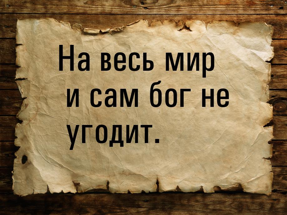 На весь мир и сам бог не угодит.