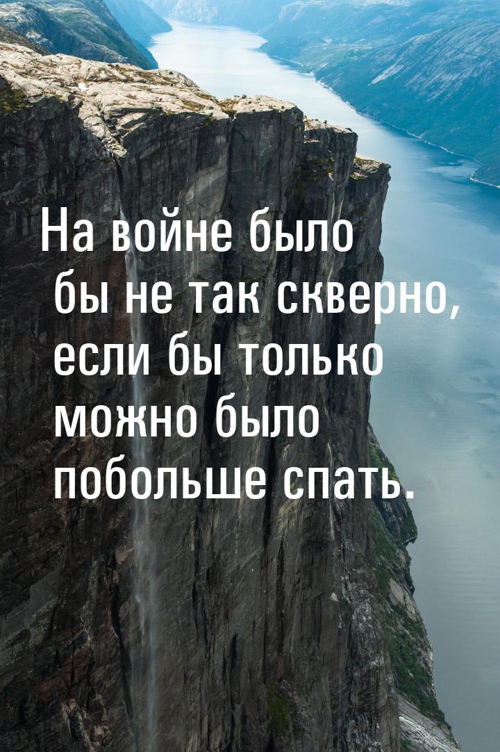 На войне было бы не так скверно, если бы только можно было побольше спать.