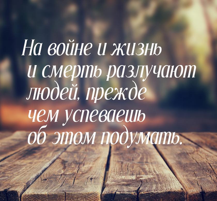 На войне и жизнь и смерть разлучают людей, прежде чем успеваешь об этом подумать.