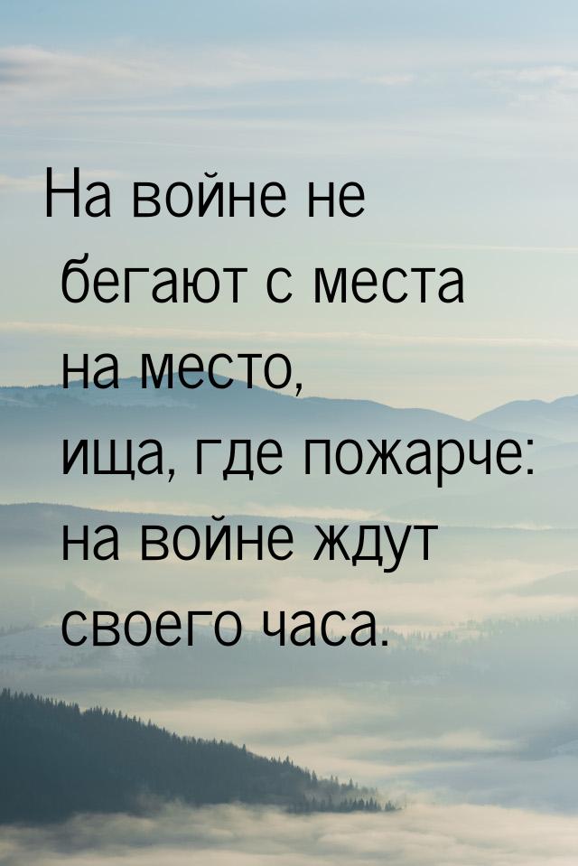 На войне не бегают с места на место, ища, где пожарче: на войне ждут своего часа.