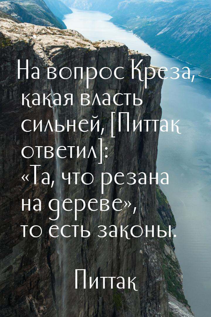 На вопрос Креза, какая власть сильней, [Питтак ответил]: «Та, что резана на дереве», то ес