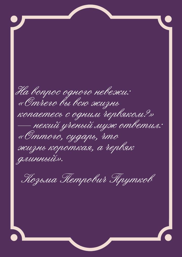 На вопрос одного невежи: Отчего вы всю жизнь копаетесь с одним червяком? &md