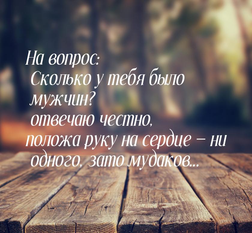 На вопрос: Сколько у тебя было мужчин? отвечаю честно, положа руку на сердце  ни од