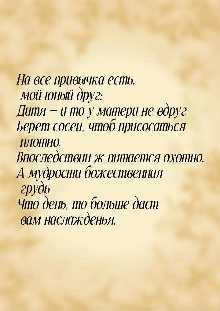 На все привычка есть, мой юный друг: Дитя  и то у матери не вдруг Берет сосец, чтоб