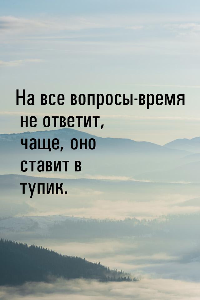 На все вопросы-время не ответит, чаще, оно ставит в тупик.