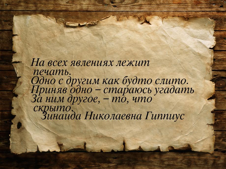 На всех явлениях лежит печать. Одно с другим как будто слито. Приняв одно – стараюсь угада