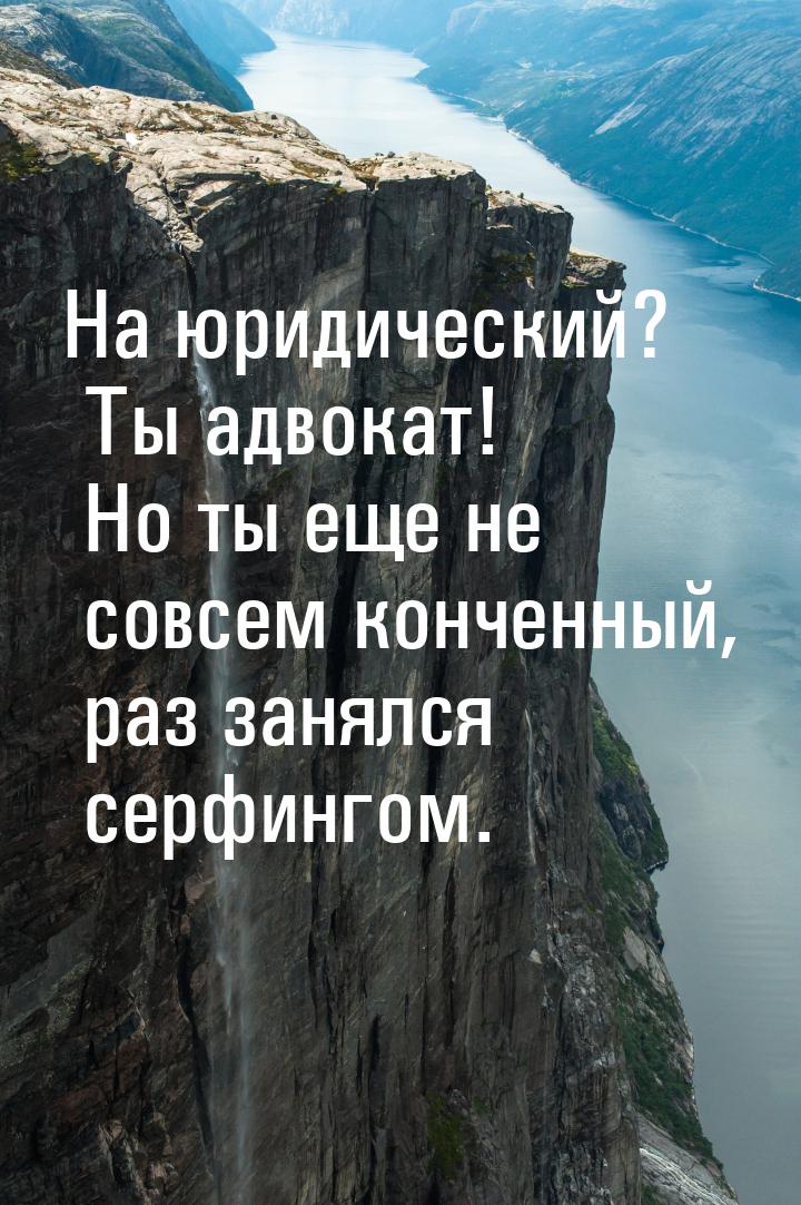 На юридический? Ты адвокат! Но ты еще не совсем конченный, раз занялся серфингом.