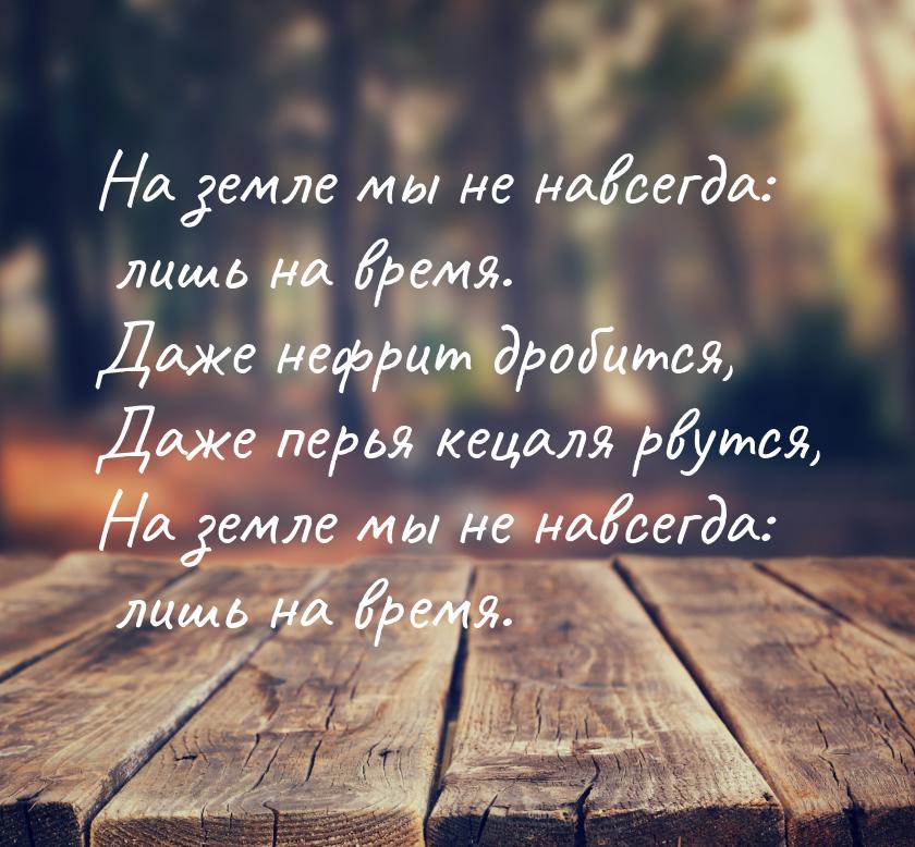 На земле мы не навсегда: лишь на время. Даже нефрит дробится, Даже перья кецаля рвутся, На