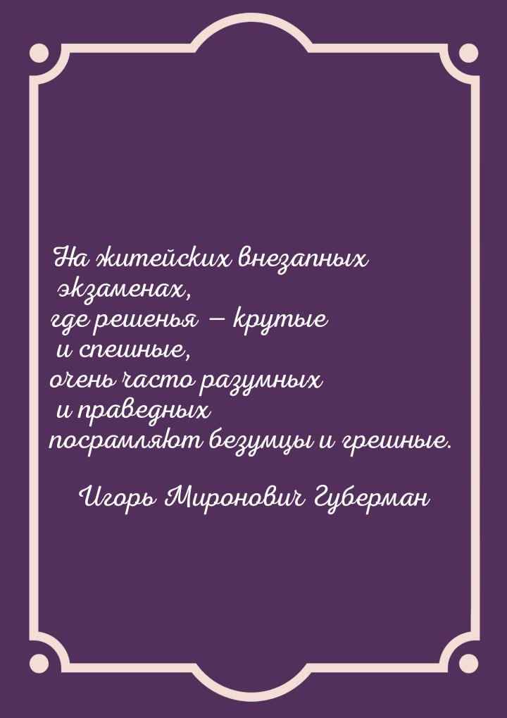 На житейских внезапных экзаменах, где решенья  крутые и спешные, очень часто разумн