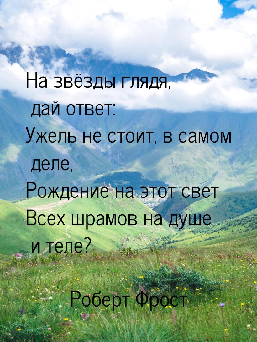 На звёзды глядя, дай ответ: Ужель не стоит, в самом деле, Рождение на этот свет Всех шрамо