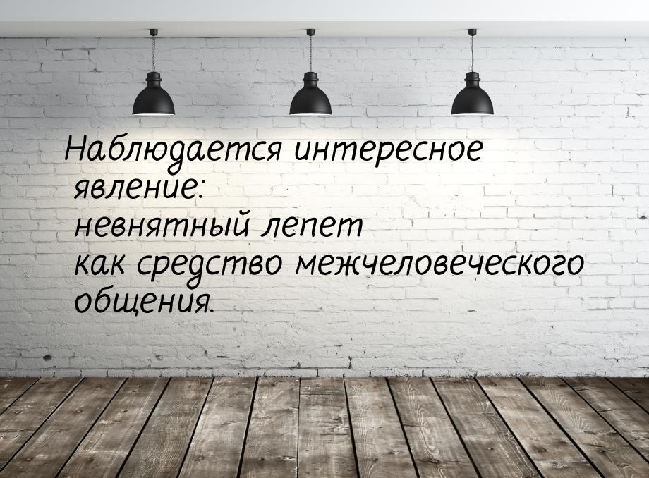 Наблюдается интересное явление: невнятный лепет как средство межчеловеческого общения.