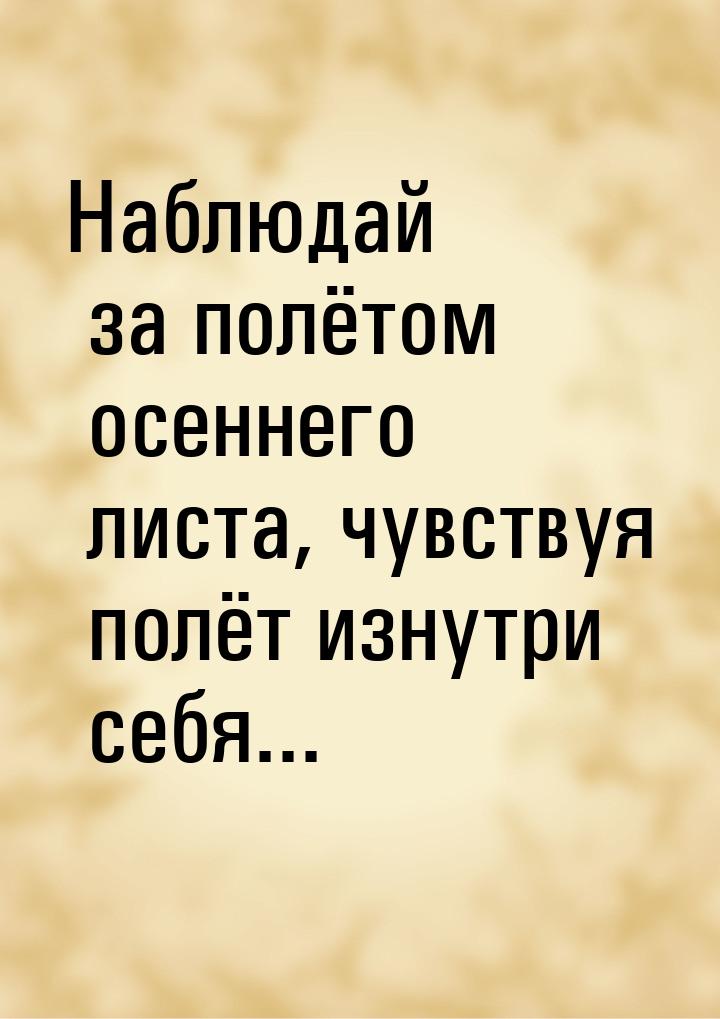 Наблюдай за полётом осеннего листа, чувствуя полёт изнутри себя...