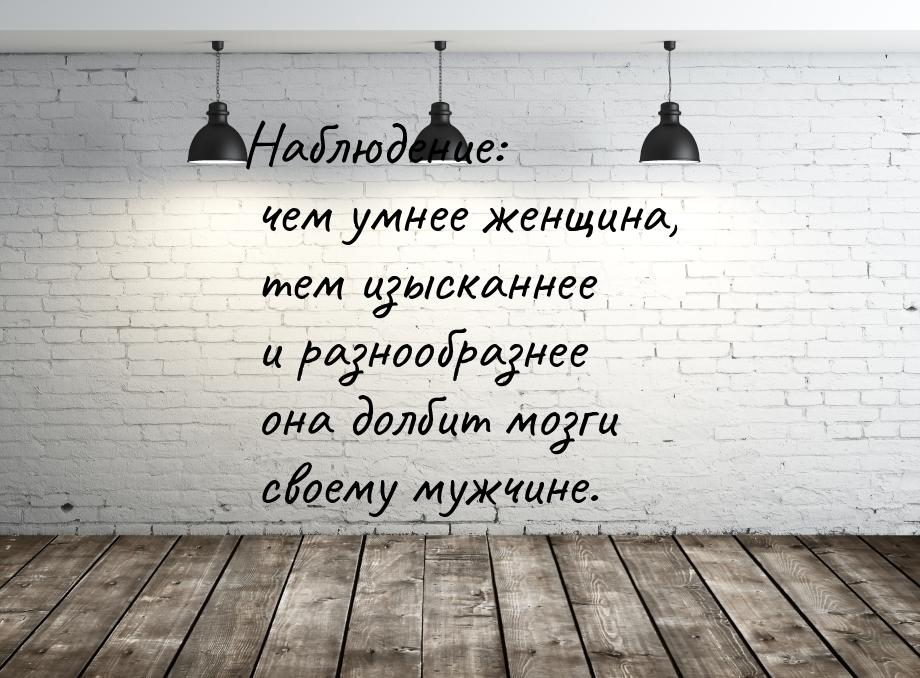 Наблюдение: чем умнее женщина, тем изысканнее и разнообразнее она долбит мозги своему мужч