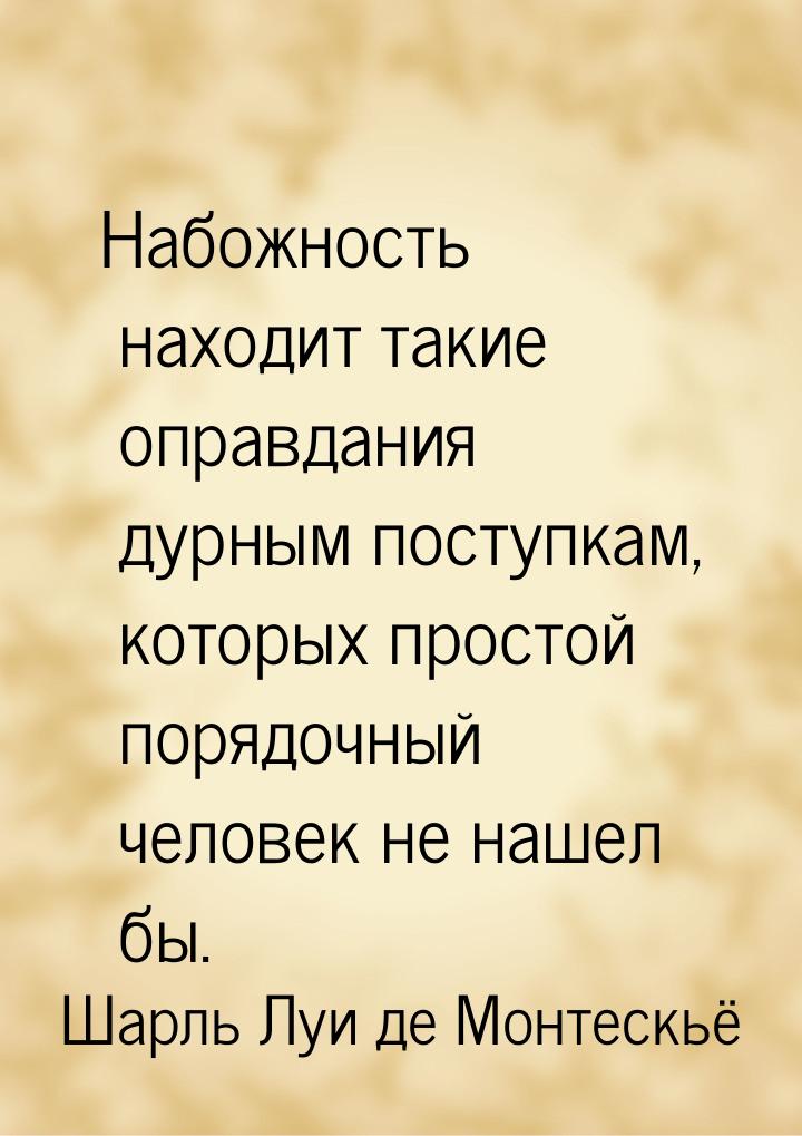 Набожность находит такие оправдания дурным поступкам, которых простой порядочный человек н