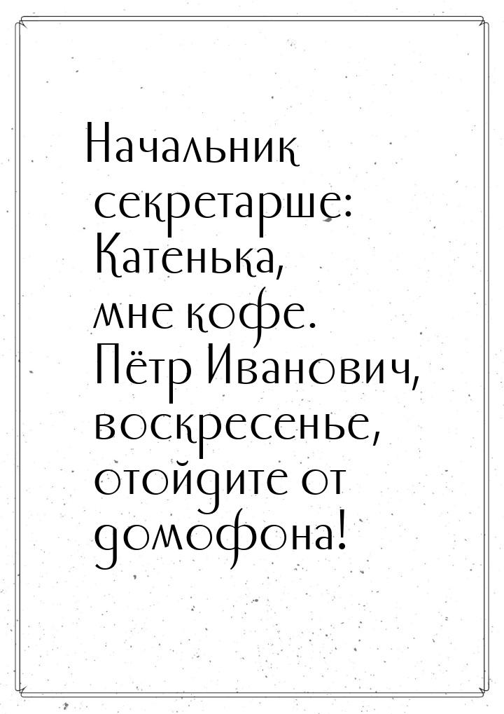 Начальник секретарше: Катенька, мне кофе. Пётр Иванович, воскресенье, отойдите от домофона