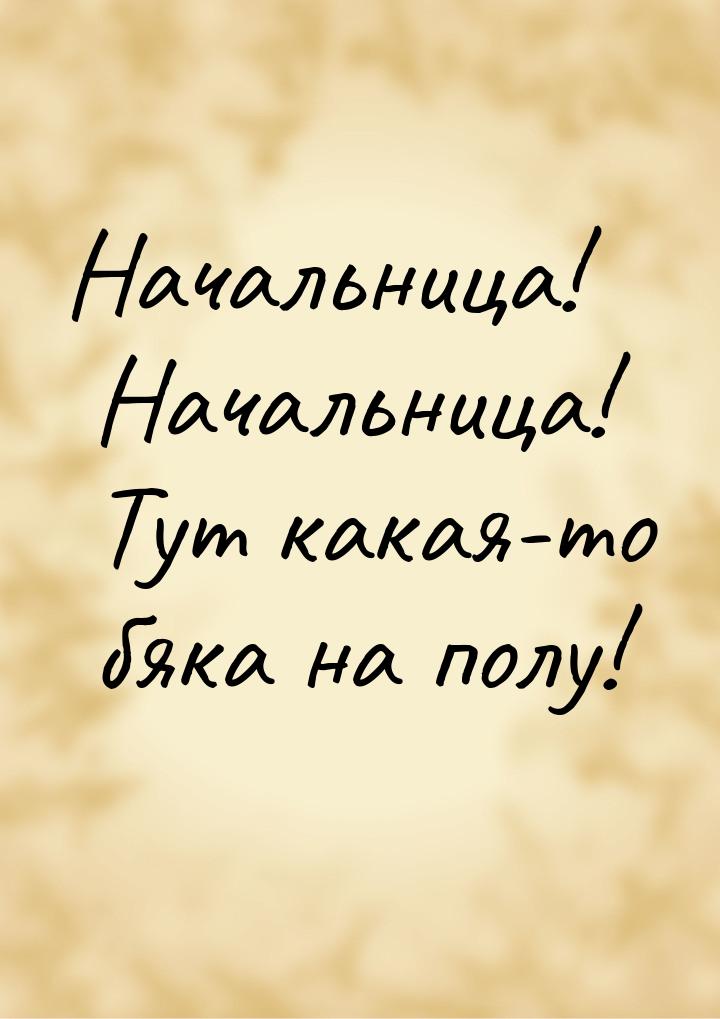 Начальница! Начальница! Тут какая-то бяка на полу!