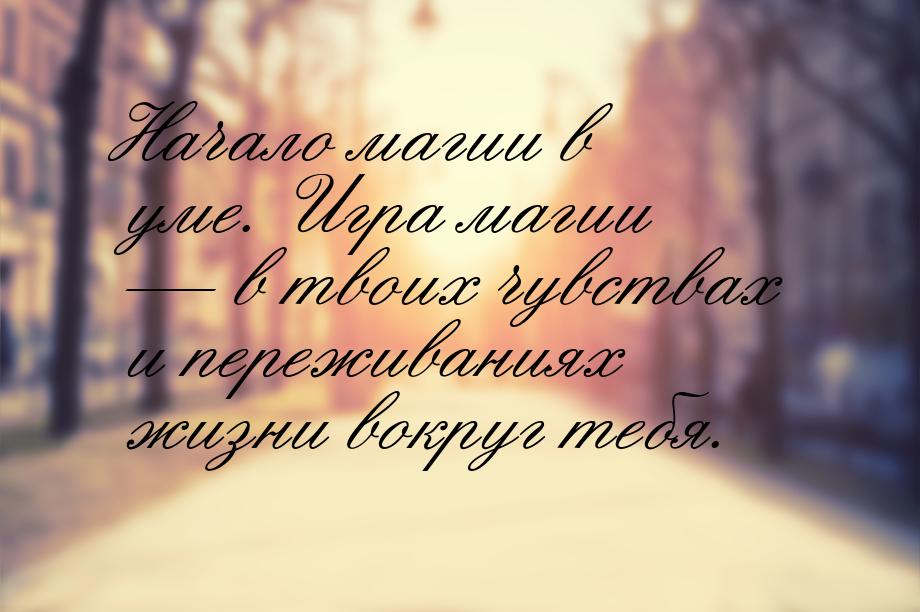 Начало магии в уме. Игра магии  в твоих чувствах и переживаниях жизни вокруг тебя.