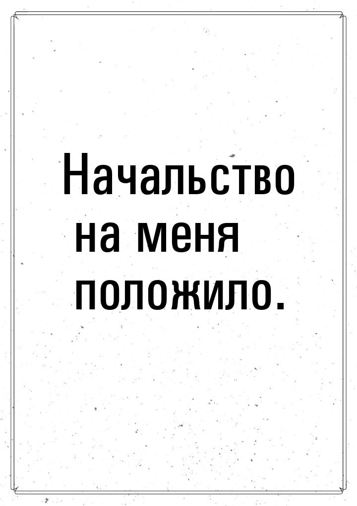 Начальство на меня положило.