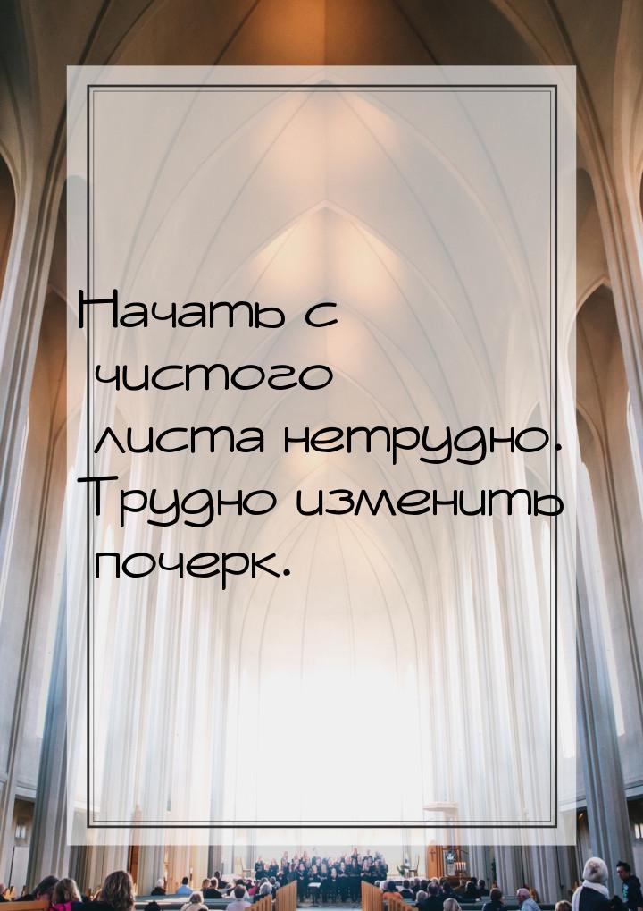 Начать с чистого листа нетрудно. Трудно изменить почерк.